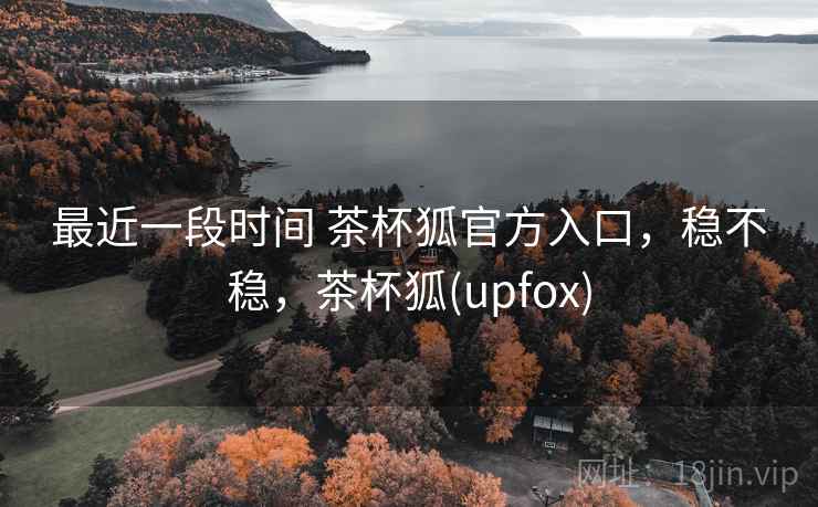 最近一段时间 茶杯狐官方入口，稳不稳，茶杯狐(upfox)