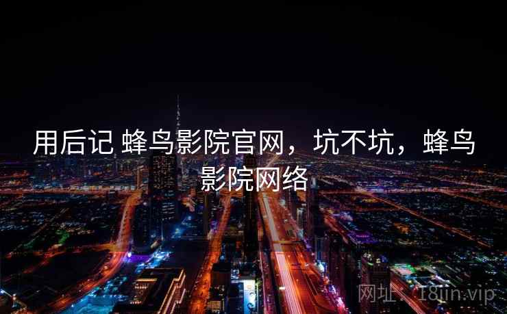 用后记 蜂鸟影院官网，坑不坑，蜂鸟影院网络