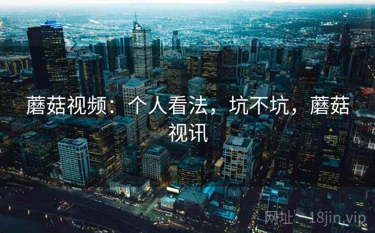 蘑菇视频：个人看法，坑不坑，蘑菇视讯