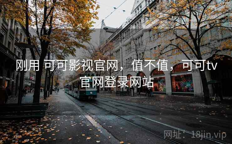 刚用 可可影视官网，值不值，可可tv官网登录网站