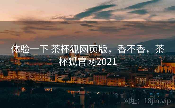 体验一下 茶杯狐网页版，香不香，茶杯狐官网2021  第2张