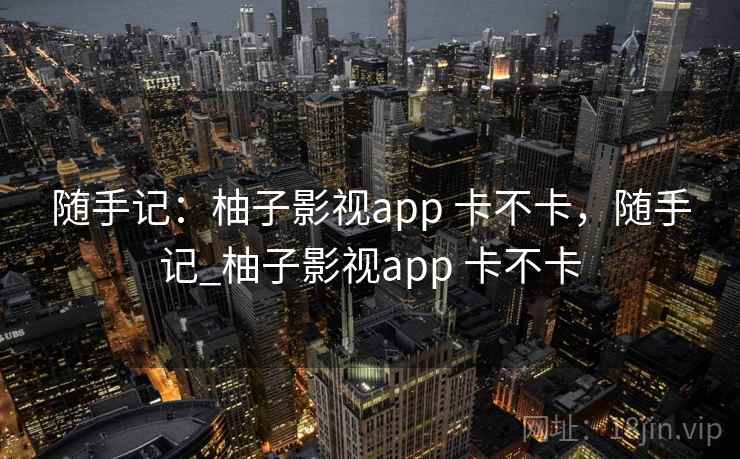 随手记:柚子影视app 卡不卡,随手记_柚子影视app 卡不卡