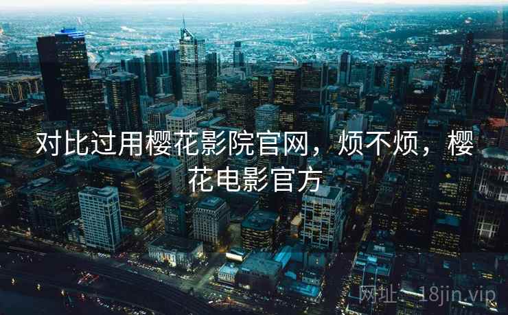 对比过用樱花影院官网,烦不烦,樱花电影官方