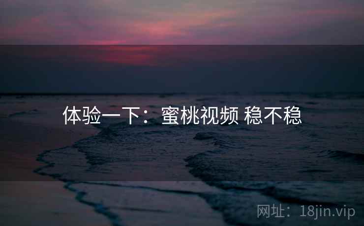 体验一下：蜜桃视频 稳不稳  第2张