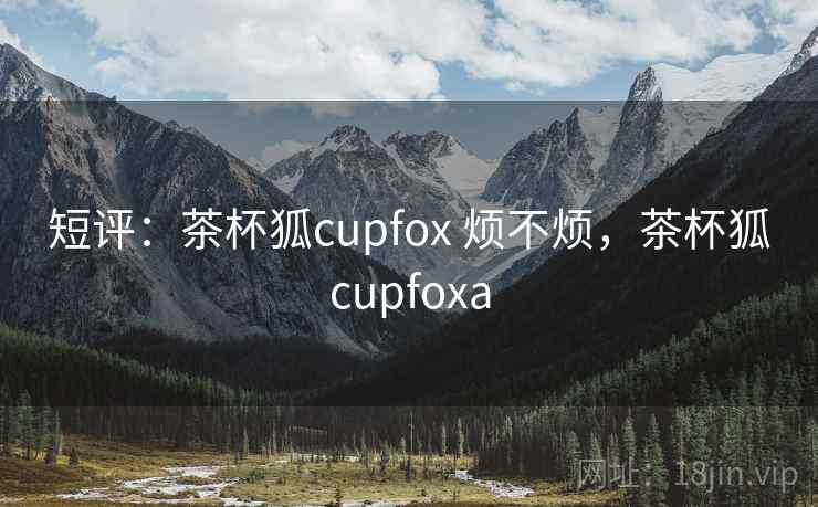 短评：茶杯狐cupfox 烦不烦，茶杯狐cupfoxa  第2张
