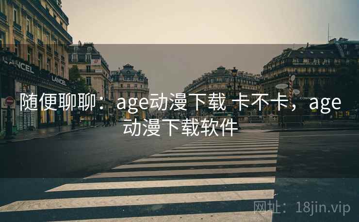 随便聊聊：age动漫下载 卡不卡，age动漫下载软件  第2张