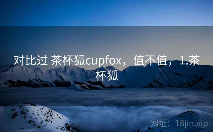 对比过 茶杯狐cupfox，值不值，1.茶杯狐  第2张