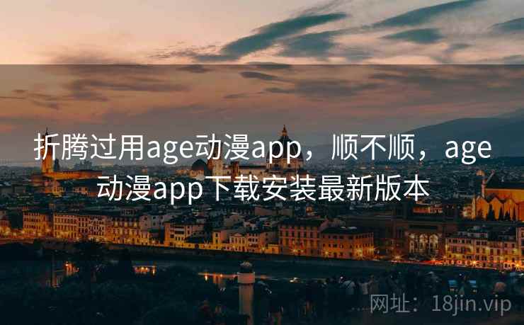 折腾过用age动漫app，顺不顺，age动漫app下载安装最新版本  第2张