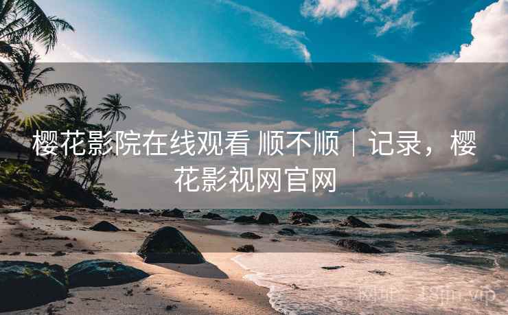 樱花影院在线观看 顺不顺｜记录，樱花影视网官网  第2张