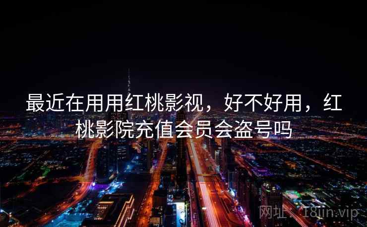 最近在用用红桃影视，好不好用，红桃影院充值会员会盗号吗