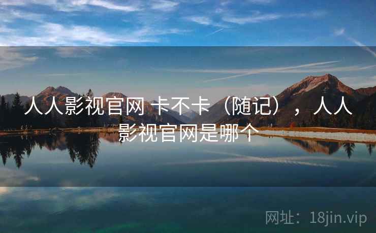 人人影视官网 卡不卡（随记），人人影视官网是哪个