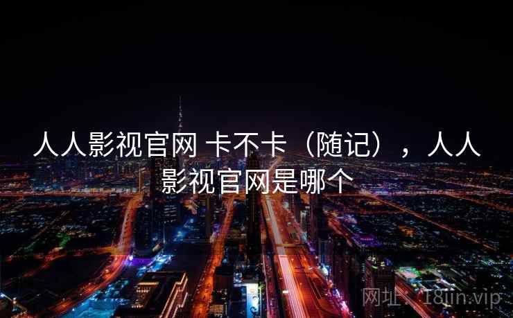 人人影视官网 卡不卡（随记），人人影视官网是哪个  第2张