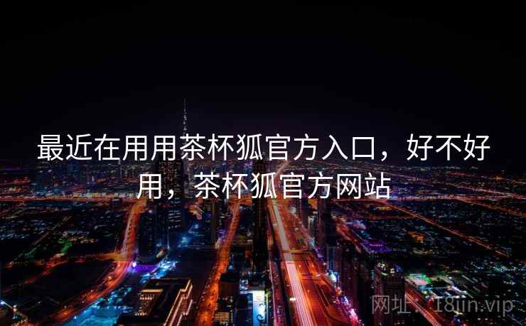最近在用用茶杯狐官方入口，好不好用，茶杯狐官方网站  第2张