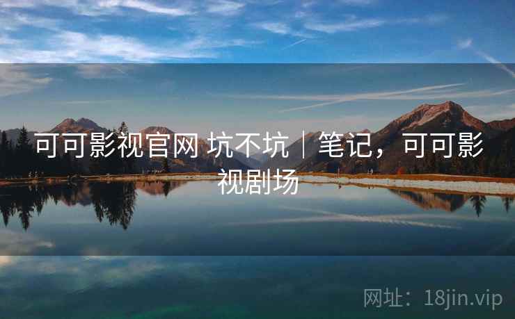 可可影视官网 坑不坑｜笔记，可可影视剧场  第2张