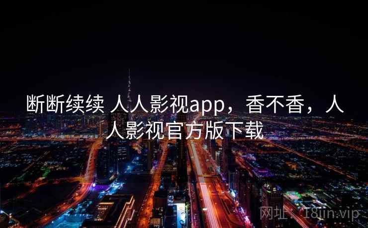断断续续 人人影视app,香不香,人人影视官方版下载 第2张 断断续续 人人影视app,香不香,人人影视官方版下载 第2张
