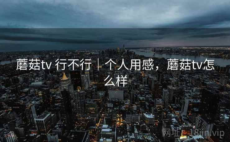 蘑菇tv 行不行｜个人用感，蘑菇tv怎么样