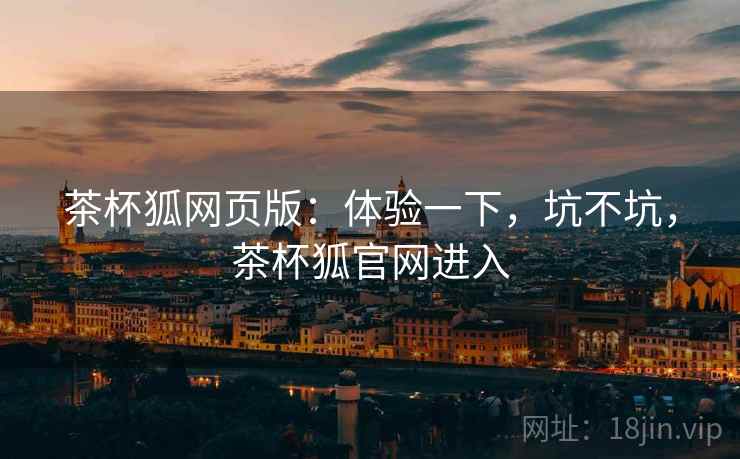 茶杯狐网页版：体验一下，坑不坑，茶杯狐官网进入