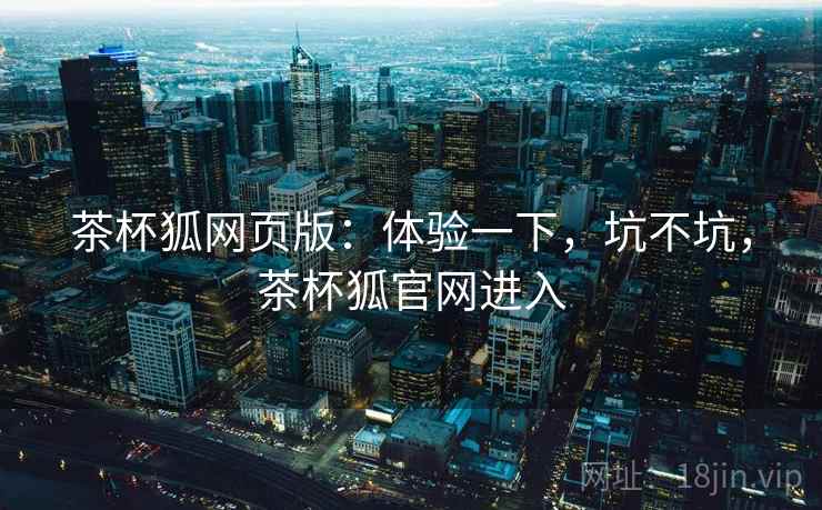 茶杯狐网页版：体验一下，坑不坑，茶杯狐官网进入  第2张