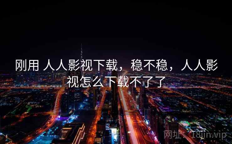 刚用 人人影视下载，稳不稳，人人影视怎么下载不了了  第1张