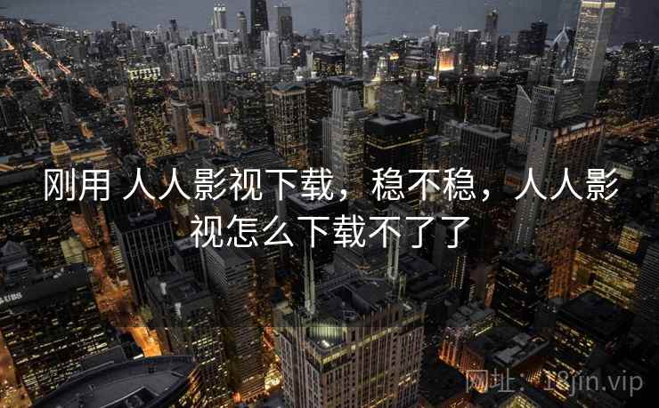 刚用 人人影视下载，稳不稳，人人影视怎么下载不了了  第2张