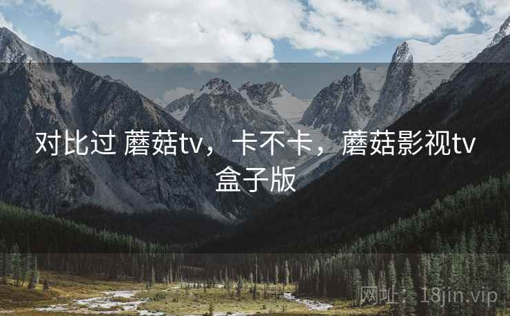 对比过 蘑菇tv，卡不卡，蘑菇影视tv盒子版