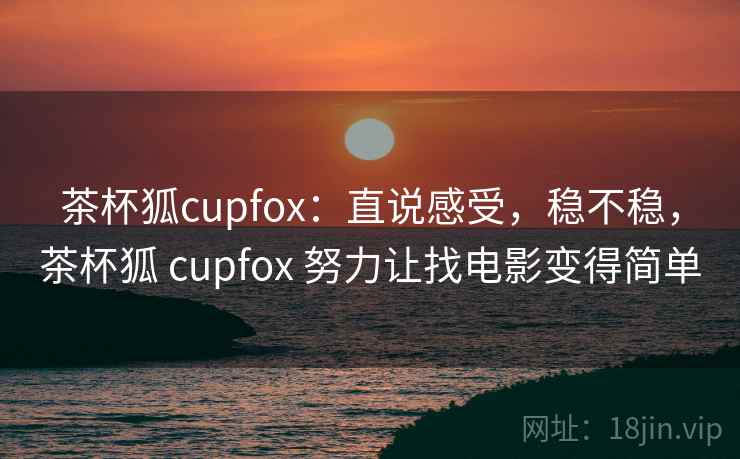 茶杯狐cupfox：直说感受，稳不稳，茶杯狐 cupfox 努力让找电影变得简单