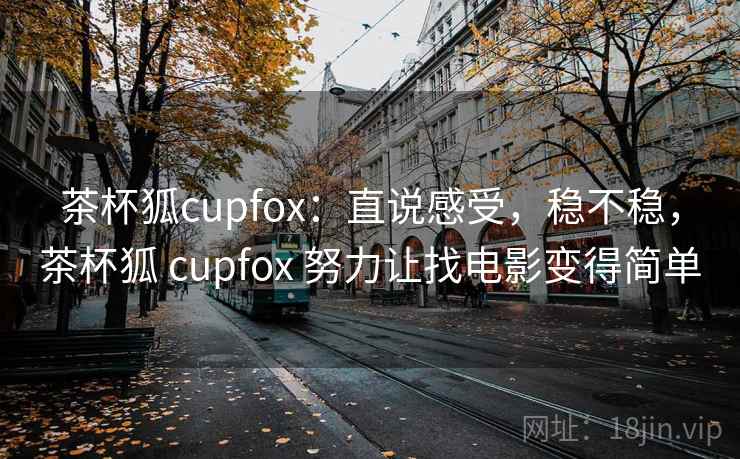 茶杯狐cupfox：直说感受，稳不稳，茶杯狐 cupfox 努力让找电影变得简单  第2张