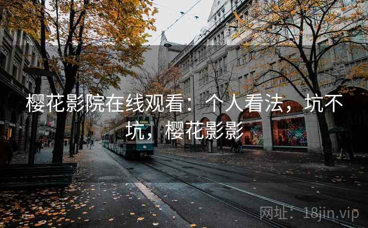 樱花影院在线观看：个人看法，坑不坑，樱花影影