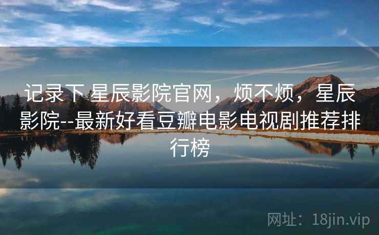 记录下 星辰影院官网，烦不烦，星辰影院--最新好看豆瓣电影电视剧推荐排行榜