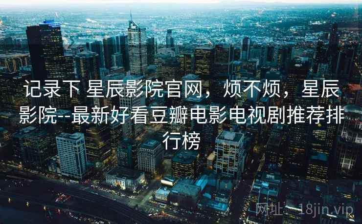 记录下 星辰影院官网，烦不烦，星辰影院--最新好看豆瓣电影电视剧推荐排行榜  第2张