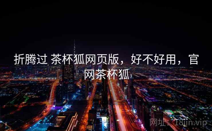 折腾过 茶杯狐网页版，好不好用，官网茶杯狐  第2张