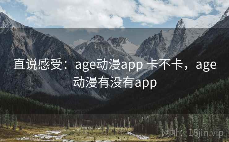 直说感受:age动漫app 卡不卡,age动漫有没有app 第2张 直说感受:age动漫app 卡不卡,age动漫有没有app 第2张