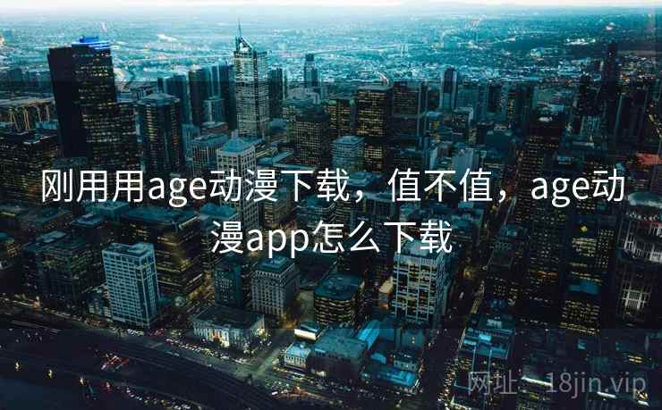 刚用用age动漫下载,值不值,age动漫app怎么下载