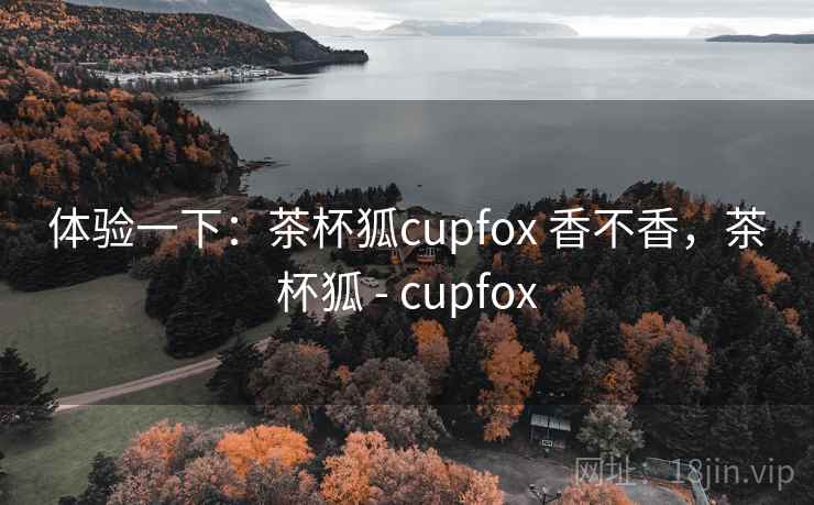 体验一下:茶杯狐cupfox 香不香,茶杯狐 - cupfox 第2张 体验一下:茶杯狐cupfox 香不香,茶杯狐 - cupfox 第2张