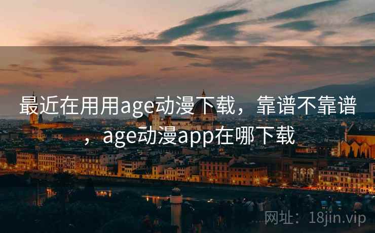 最近在用用age动漫下载,靠谱不靠谱,age动漫app在哪下载