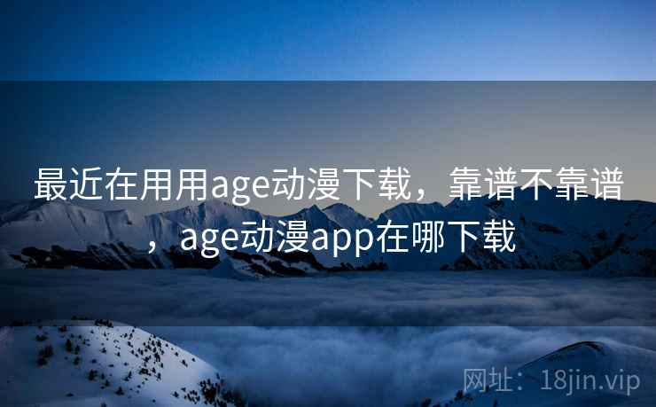 最近在用用age动漫下载，靠谱不靠谱，age动漫app在哪下载  第2张