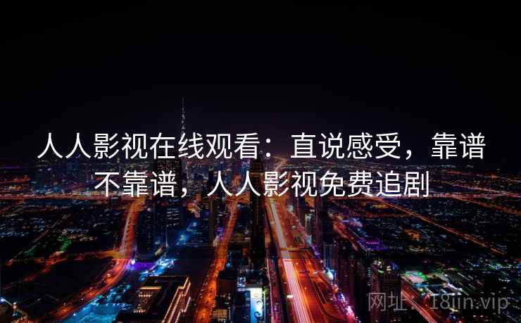 人人影视在线观看:直说感受,靠谱不靠谱,人人影视免费追剧 第1张 人人影视在线观看:直说感受,靠谱不靠谱,人人影视免费追剧 第1张