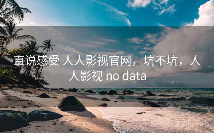 直说感受 人人影视官网,坑不坑,人人影视 no data 第1张 直说感受 人人影视官网,坑不坑,人人影视 no data 第1张