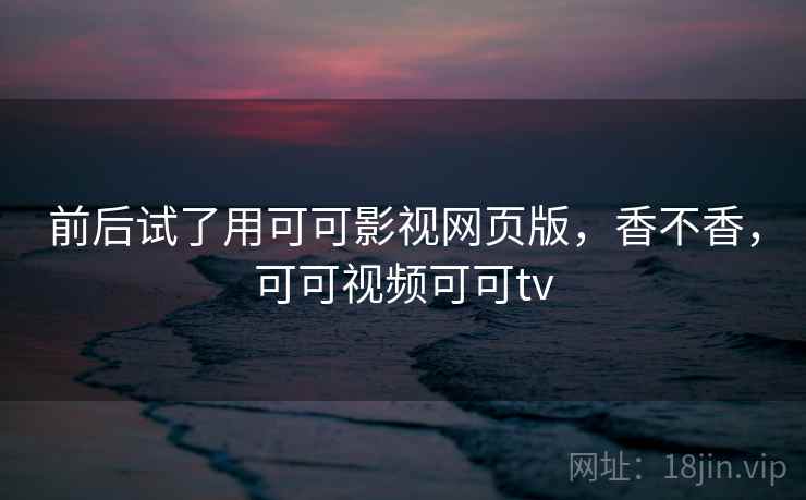 前后试了用可可影视网页版,香不香,可可视频可可tv 第1张 前后试了用可可影视网页版,香不香,可可视频可可tv 第1张
