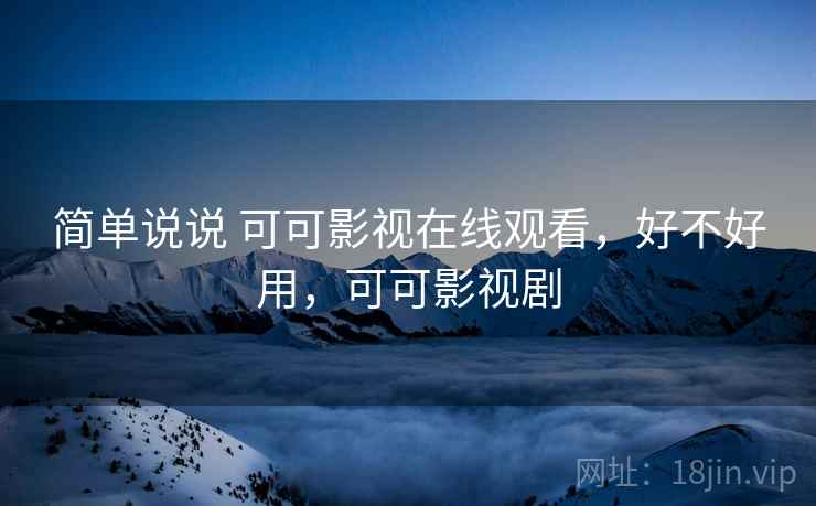 简单说说 可可影视在线观看,好不好用,可可影视剧