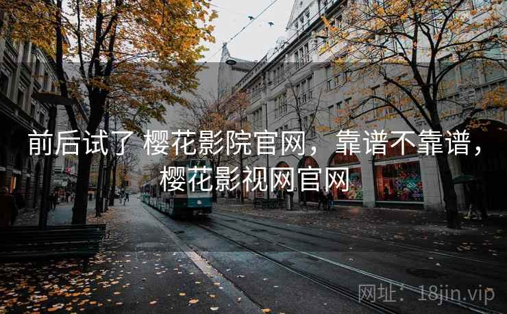 前后试了 樱花影院官网,靠谱不靠谱,樱花影视网官网 第2张 前后试了 樱花影院官网,靠谱不靠谱,樱花影视网官网 第2张