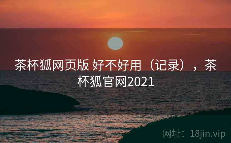 茶杯狐网页版 好不好用(记录),茶杯狐官网2021