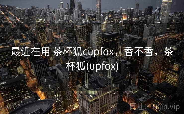 最近在用 茶杯狐cupfox,香不香,茶杯狐(upfox) 第2张 最近在用 茶杯狐cupfox,香不香,茶杯狐(upfox) 第2张
