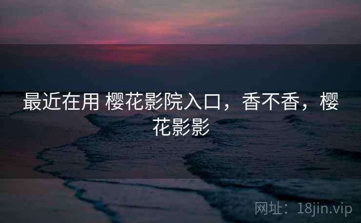 最近在用 樱花影院入口，香不香，樱花影影  第2张