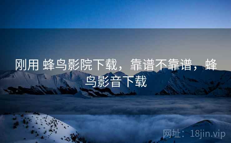 刚用 蜂鸟影院下载,靠谱不靠谱,蜂鸟影音下载