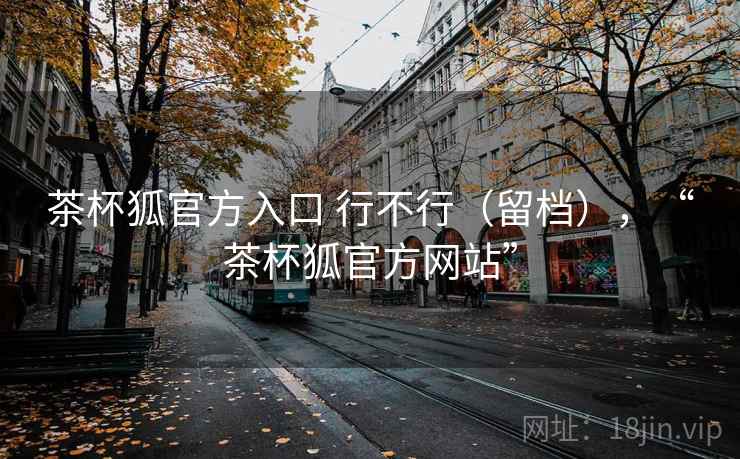 茶杯狐官方入口 行不行(留档),“茶杯狐官方网站”