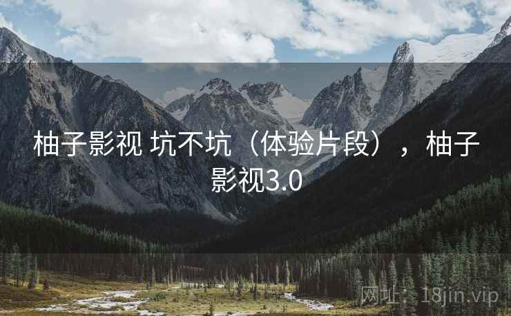 柚子影视 坑不坑（体验片段），柚子影视3.0  第1张