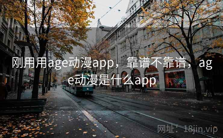 刚用用age动漫app,靠谱不靠谱,age动漫是什么app