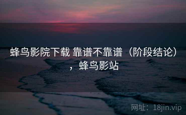 蜂鸟影院下载 靠谱不靠谱（阶段结论），蜂鸟影站  第2张