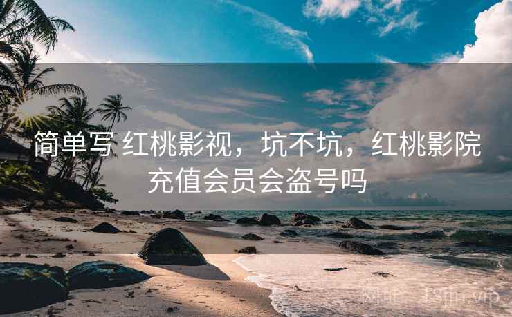 简单写 红桃影视，坑不坑，红桃影院充值会员会盗号吗